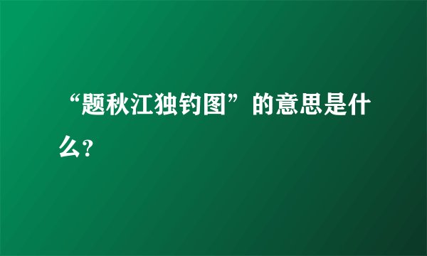 “题秋江独钓图”的意思是什么？