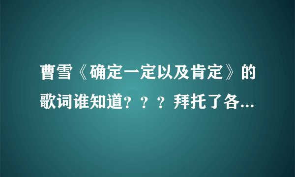 曹雪《确定一定以及肯定》的歌词谁知道？？？拜托了各位 谢谢