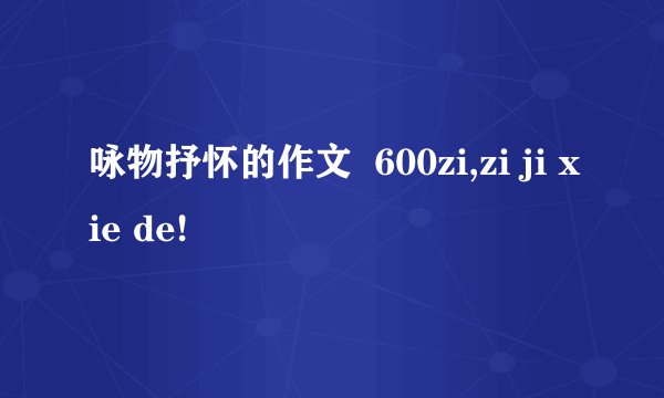 咏物抒怀的作文  600zi,zi ji xie de!