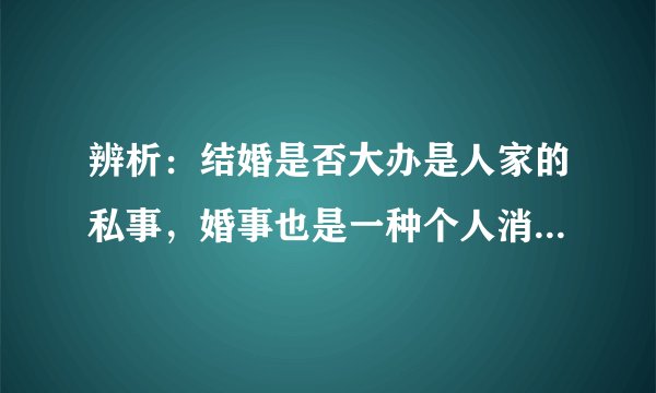 辨析：结婚是否大办是人家的私事，婚事也是一种个人消费行为，与社会无关，任何人无权干涉。