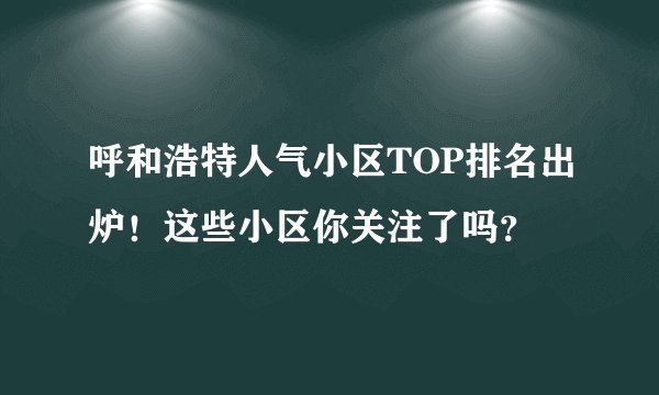 呼和浩特人气小区TOP排名出炉！这些小区你关注了吗？
