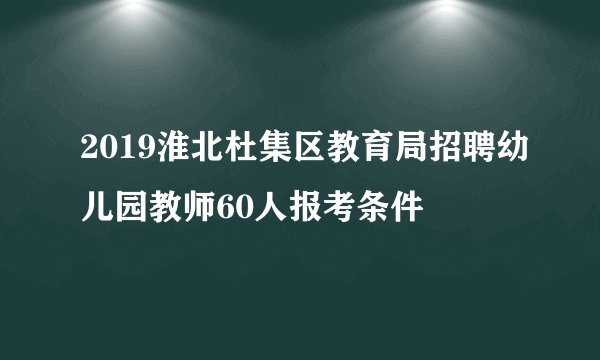 2019淮北杜集区教育局招聘幼儿园教师60人报考条件