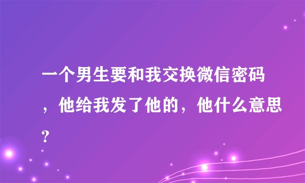 一个男生要和我交换微信密码，他给我发了他的，他什么意思？