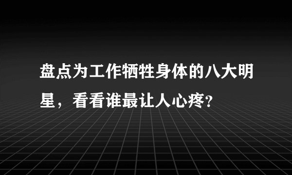 盘点为工作牺牲身体的八大明星，看看谁最让人心疼？