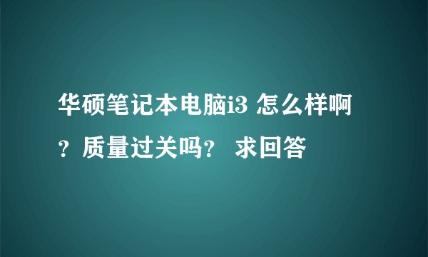 华硕笔记本电脑i3 怎么样啊 ？质量过关吗？ 求回答