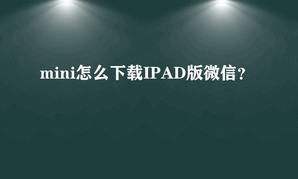 mini怎么下载IPAD版微信？