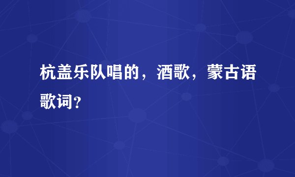 杭盖乐队唱的，酒歌，蒙古语歌词？