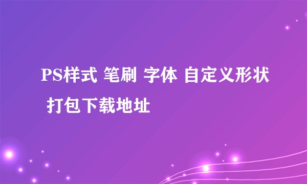 PS样式 笔刷 字体 自定义形状 打包下载地址