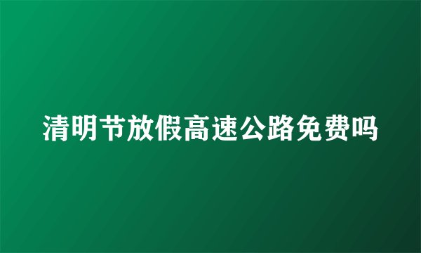 清明节放假高速公路免费吗