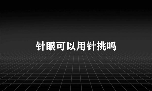 针眼可以用针挑吗