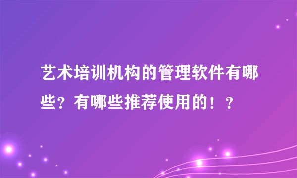 艺术培训机构的管理软件有哪些？有哪些推荐使用的！？