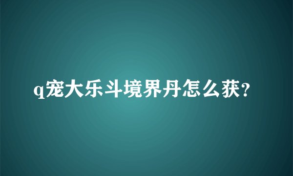 q宠大乐斗境界丹怎么获？