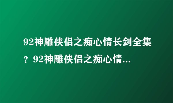 92神雕侠侣之痴心情长剑全集？92神雕侠侣之痴心情长剑高清？