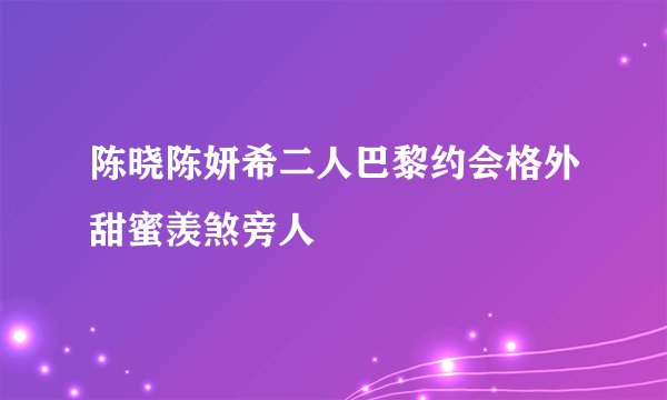 陈晓陈妍希二人巴黎约会格外甜蜜羡煞旁人