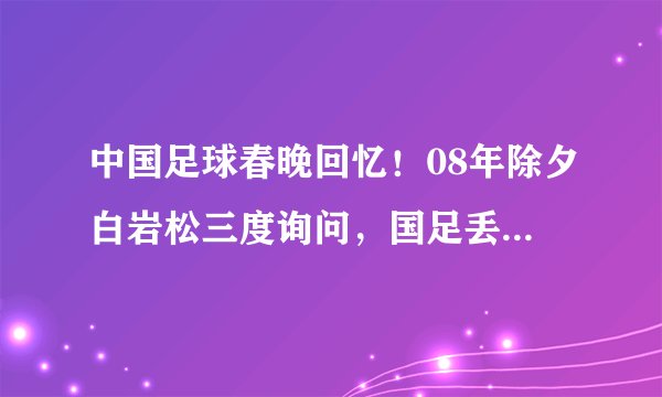 中国足球春晚回忆！08年除夕白岩松三度询问，国足丢绝杀未传捷报