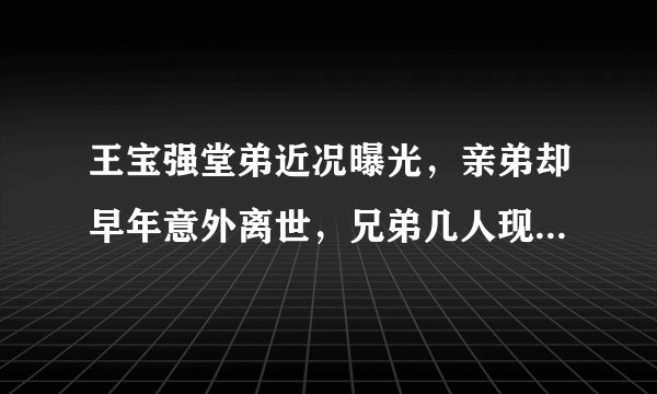 王宝强堂弟近况曝光，亲弟却早年意外离世，兄弟几人现状大不同