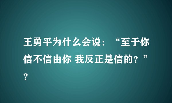 王勇平为什么会说：“至于你信不信由你 我反正是信的？”？