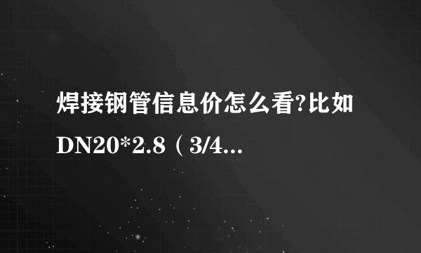 焊接钢管信息价怎么看?比如DN20*2.8（3/4’’）,DN20*3.5（3/4’’）,怎么选?