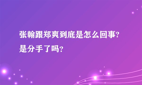 张翰跟郑爽到底是怎么回事?是分手了吗？