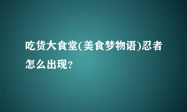 吃货大食堂(美食梦物语)忍者怎么出现？