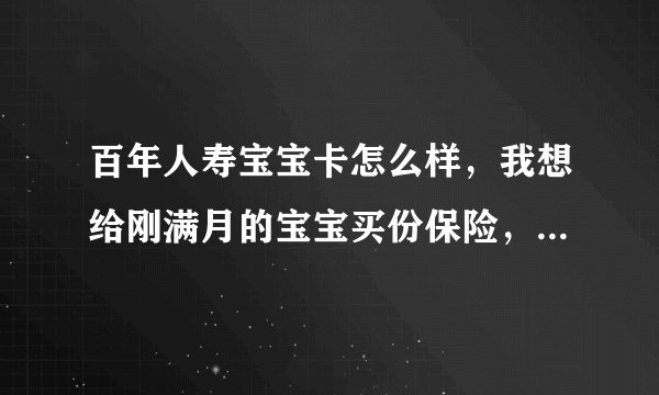 百年人寿宝宝卡怎么样，我想给刚满月的宝宝买份保险，有人给我推荐了百年的宝宝卡