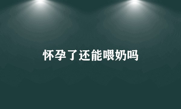 怀孕了还能喂奶吗