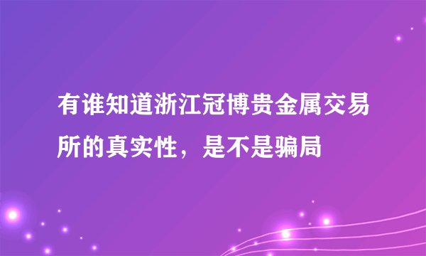 有谁知道浙江冠博贵金属交易所的真实性，是不是骗局