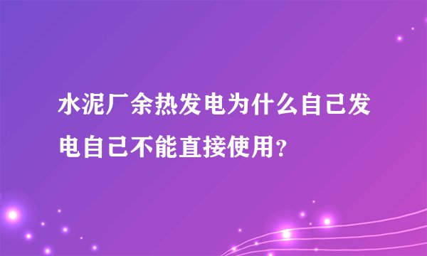 水泥厂余热发电为什么自己发电自己不能直接使用？