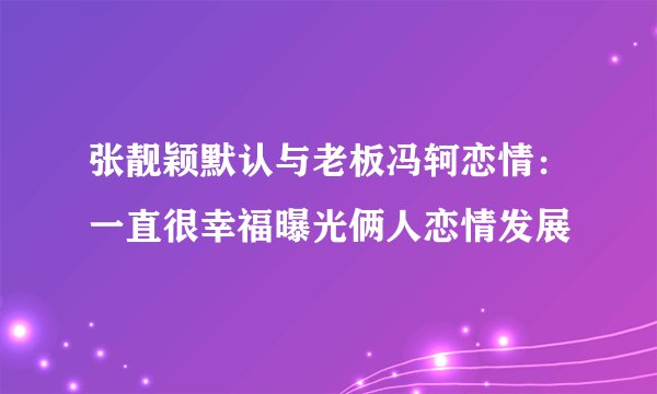 张靓颖默认与老板冯轲恋情：一直很幸福曝光俩人恋情发展