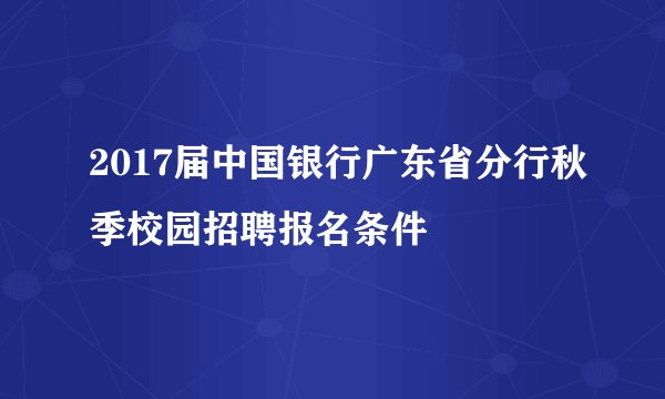 2017届中国银行广东省分行秋季校园招聘报名条件