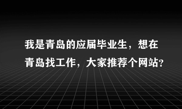 我是青岛的应届毕业生，想在青岛找工作，大家推荐个网站？