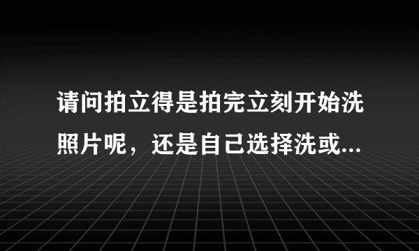 请问拍立得是拍完立刻开始洗照片呢，还是自己选择洗或不洗后再洗呢？