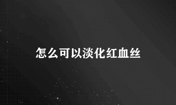 怎么可以淡化红血丝
