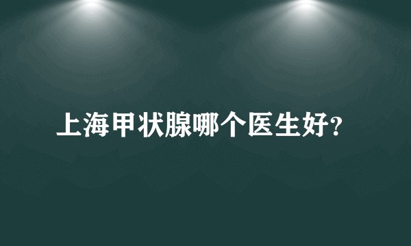 上海甲状腺哪个医生好？