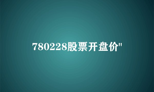 780228股票开盘价