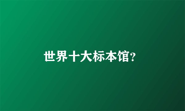 世界十大标本馆？