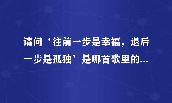请问‘往前一步是幸福，退后一步是孤独’是哪首歌里的一句歌词？