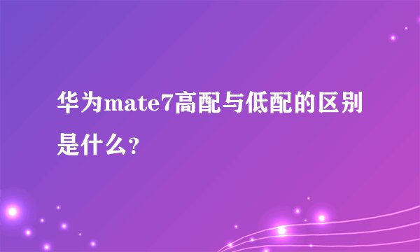 华为mate7高配与低配的区别是什么？