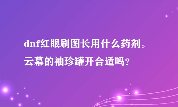 dnf红眼刷图长用什么药剂。云幕的袖珍罐开合适吗？