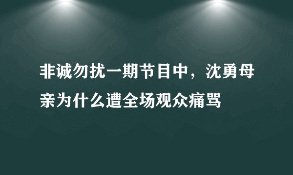 非诚勿扰一期节目中，沈勇母亲为什么遭全场观众痛骂