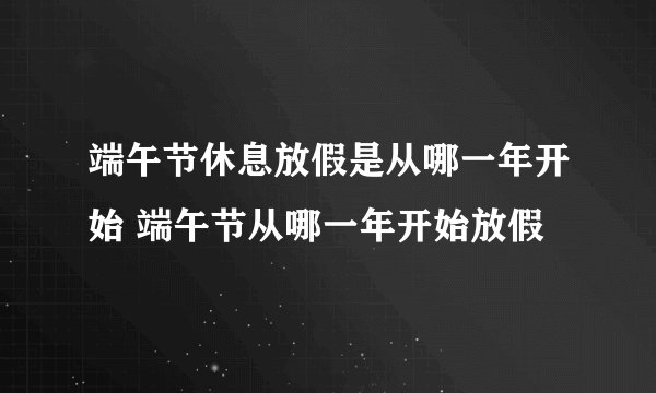 端午节休息放假是从哪一年开始 端午节从哪一年开始放假