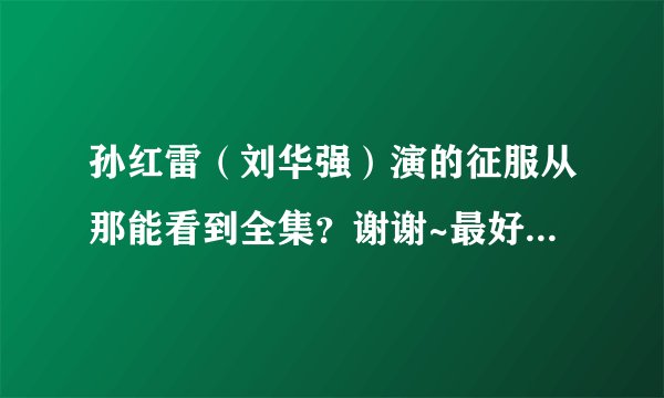 孙红雷（刘华强）演的征服从那能看到全集？谢谢~最好是高清的，