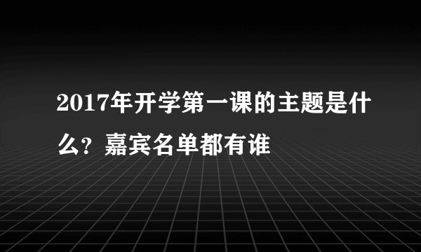 2017年开学第一课的主题是什么？嘉宾名单都有谁