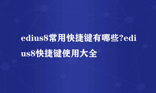 edius8常用快捷键有哪些?edius8快捷键使用大全