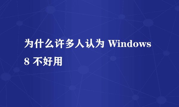 为什么许多人认为 Windows 8 不好用