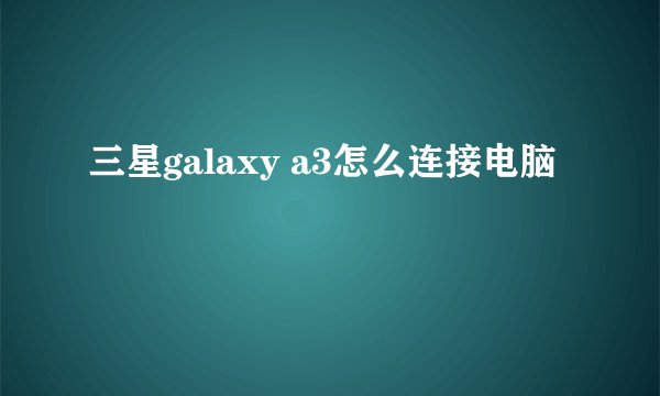 三星galaxy a3怎么连接电脑