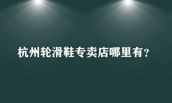 杭州轮滑鞋专卖店哪里有？