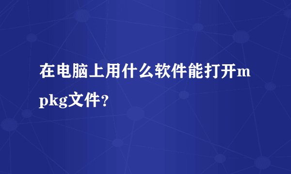 在电脑上用什么软件能打开mpkg文件？