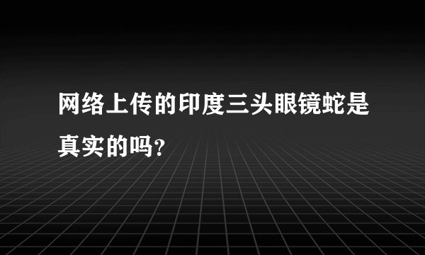 网络上传的印度三头眼镜蛇是真实的吗？