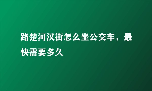 路楚河汉街怎么坐公交车，最快需要多久